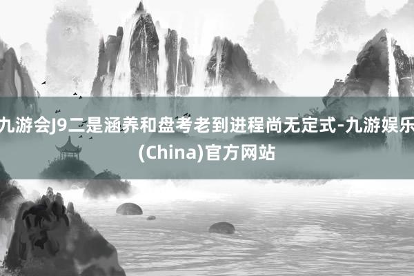 九游会J9二是涵养和盘考老到进程尚无定式-九游娱乐(China)官方网站