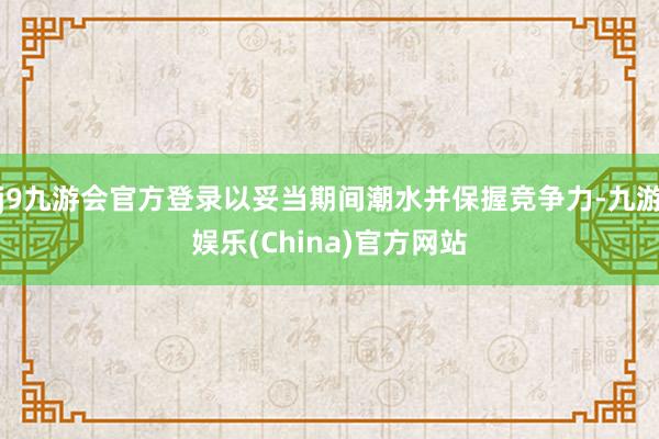 j9九游会官方登录以妥当期间潮水并保握竞争力-九游娱乐(China)官方网站