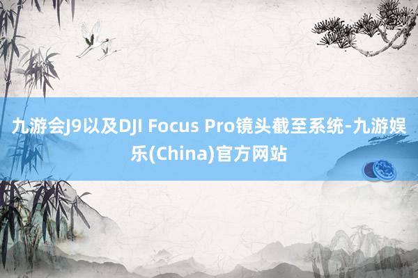 九游会J9以及DJI Focus Pro镜头截至系统-九游娱乐(China)官方网站