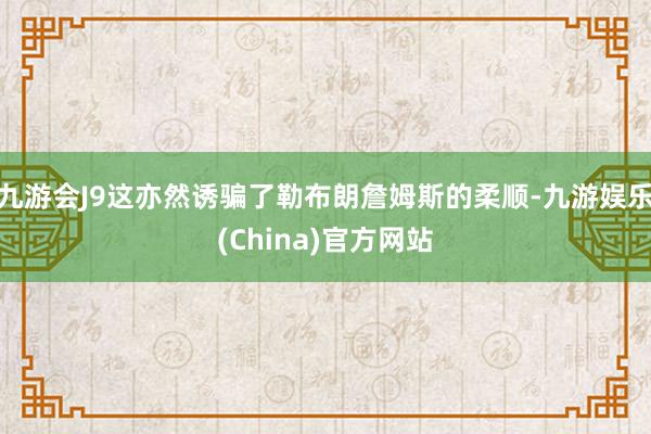 九游会J9这亦然诱骗了勒布朗詹姆斯的柔顺-九游娱乐(China)官方网站