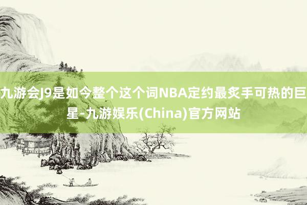 九游会J9是如今整个这个词NBA定约最炙手可热的巨星-九游娱乐(China)官方网站