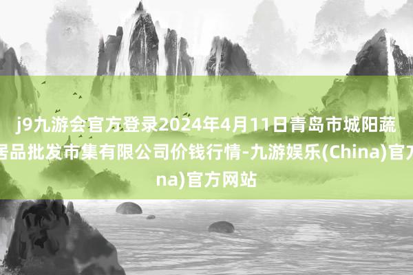 j9九游会官方登录2024年4月11日青岛市城阳蔬菜水居品批发市集有限公司价钱行情-九游娱乐(China)官方网站