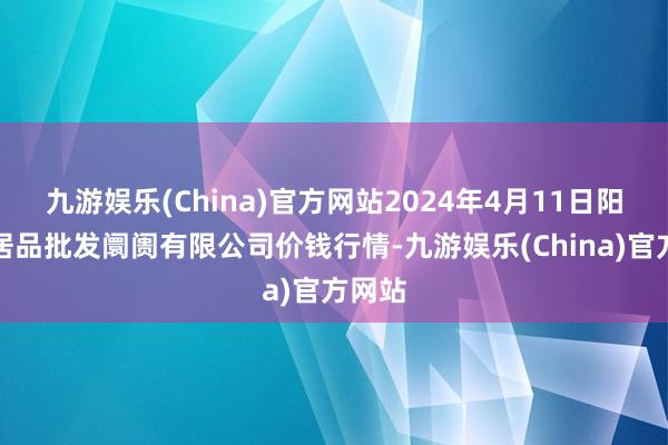 九游娱乐(China)官方网站2024年4月11日阳泉农居品批发阛阓有限公司价钱行情-九游娱乐(China)官方网站