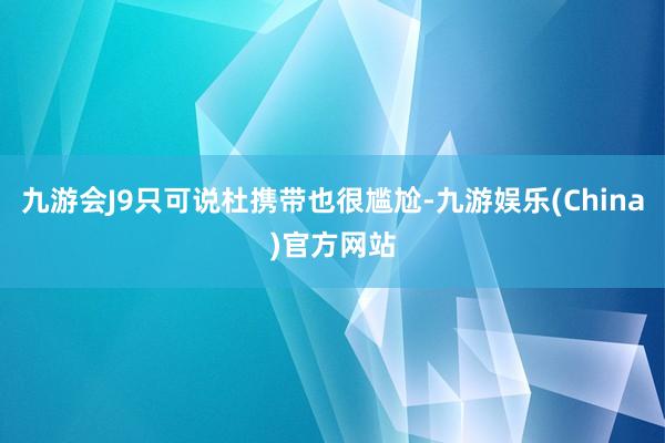 九游会J9只可说杜携带也很尴尬-九游娱乐(China)官方网站