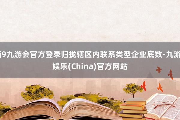 j9九游会官方登录归拢辖区内联系类型企业底数-九游娱乐(China)官方网站