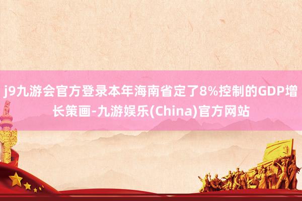 j9九游会官方登录本年海南省定了8%控制的GDP增长策画-九游娱乐(China)官方网站