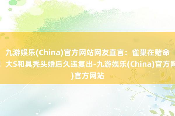 九游娱乐(China)官方网站网友直言：雀巢在赌命了！大S和具秃头婚后久违复出-九游娱乐(China)官方网站