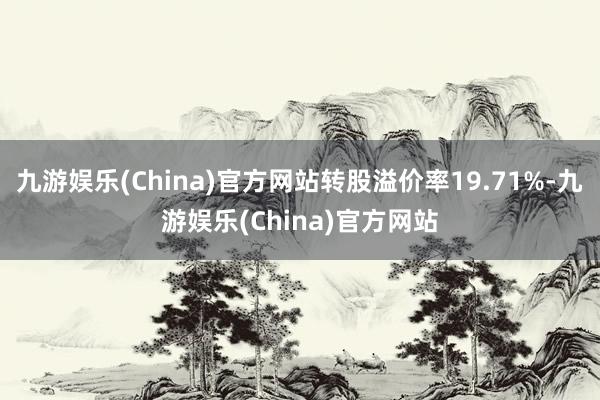 九游娱乐(China)官方网站转股溢价率19.71%-九游娱乐(China)官方网站