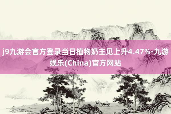 j9九游会官方登录当日植物奶主见上升4.47%-九游娱乐(China)官方网站