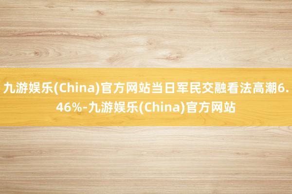 九游娱乐(China)官方网站当日军民交融看法高潮6.46%-九游娱乐(China)官方网站