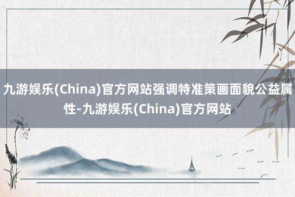 九游娱乐(China)官方网站强调特准策画面貌公益属性-九游娱乐(China)官方网站