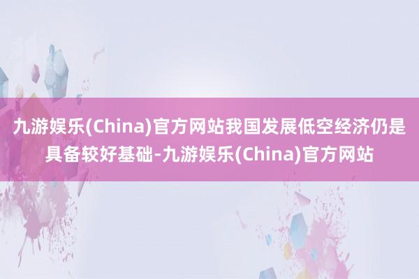 九游娱乐(China)官方网站我国发展低空经济仍是具备较好基础-九游娱乐(China)官方网站