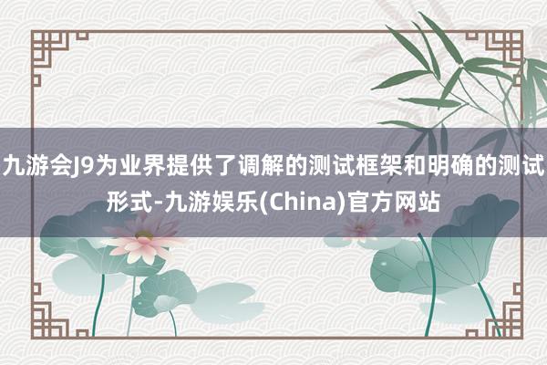 九游会J9为业界提供了调解的测试框架和明确的测试形式-九游娱乐(China)官方网站