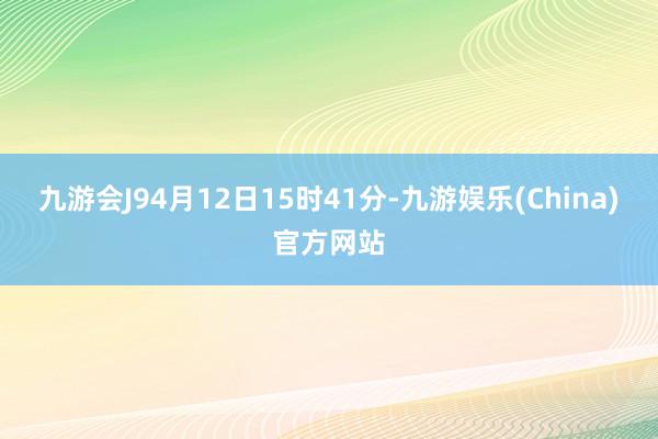 九游会J94月12日15时41分-九游娱乐(China)官方网站