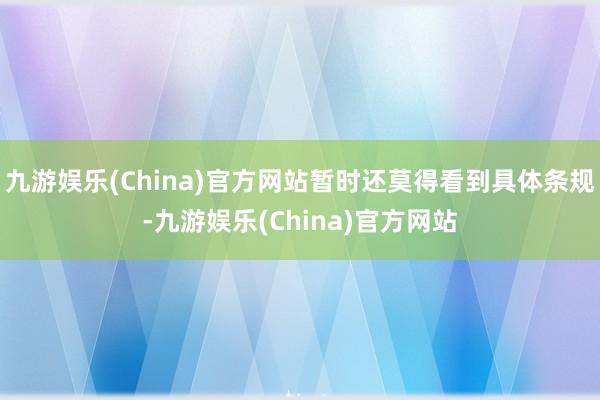 九游娱乐(China)官方网站暂时还莫得看到具体条规-九游娱乐(China)官方网站