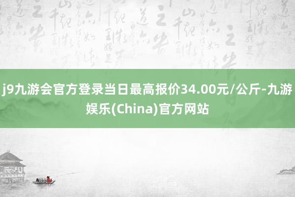 j9九游会官方登录当日最高报价34.00元/公斤-九游娱乐(China)官方网站