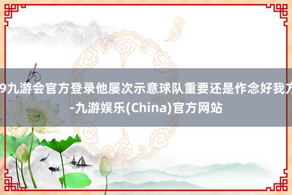 j9九游会官方登录他屡次示意球队重要还是作念好我方-九游娱乐(China)官方网站