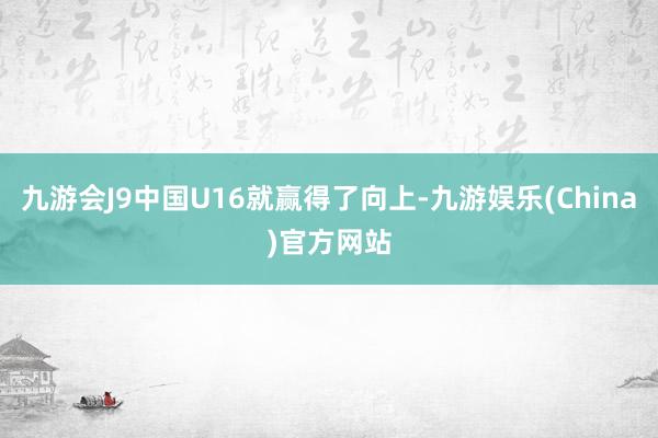 九游会J9中国U16就赢得了向上-九游娱乐(China)官方网站