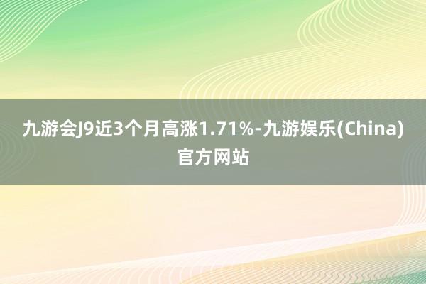 九游会J9近3个月高涨1.71%-九游娱乐(China)官方网站