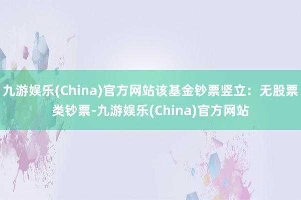 九游娱乐(China)官方网站该基金钞票竖立：无股票类钞票-九游娱乐(China)官方网站