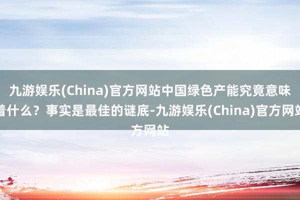 九游娱乐(China)官方网站中国绿色产能究竟意味着什么？事实是最佳的谜底-九游娱乐(China)官方网站