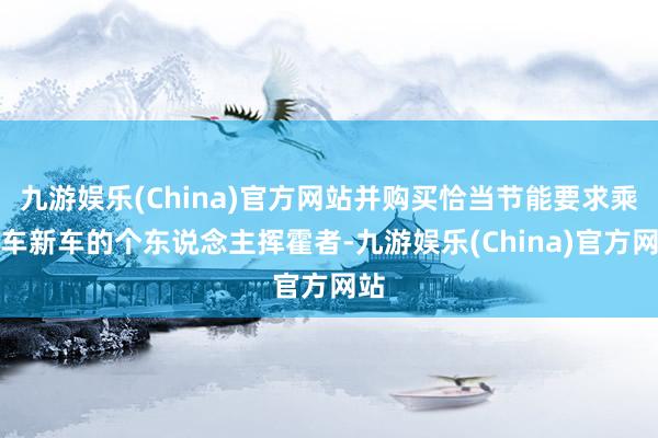 九游娱乐(China)官方网站并购买恰当节能要求乘用车新车的个东说念主挥霍者-九游娱乐(China)官方网站