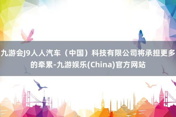 九游会J9人人汽车（中国）科技有限公司将承担更多的牵累-九游娱乐(China)官方网站