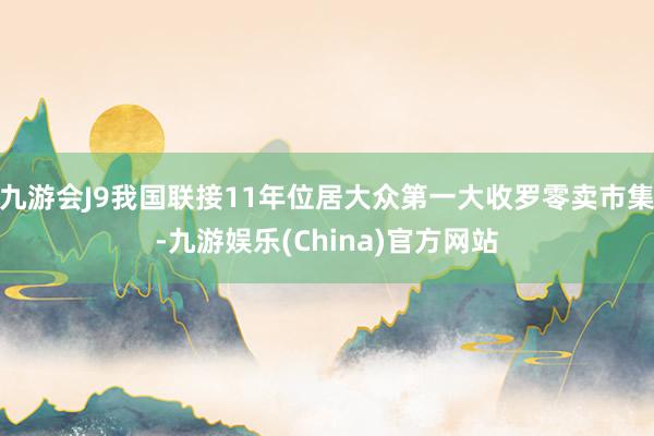 九游会J9我国联接11年位居大众第一大收罗零卖市集-九游娱乐(China)官方网站