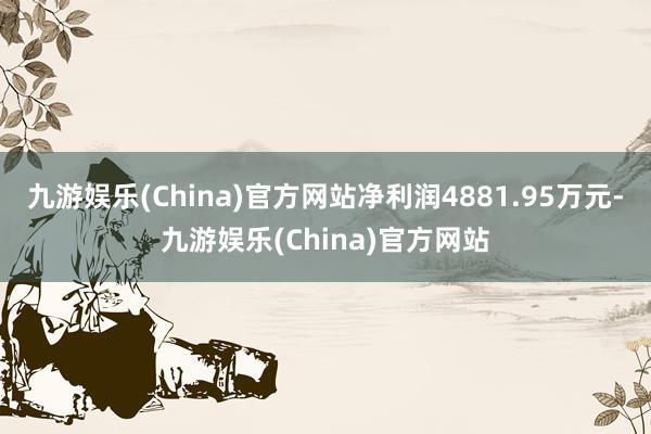 九游娱乐(China)官方网站净利润4881.95万元-九游娱乐(China)官方网站