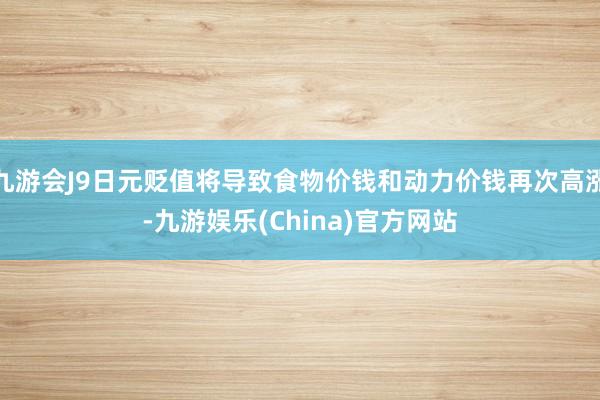 九游会J9日元贬值将导致食物价钱和动力价钱再次高涨-九游娱乐(China)官方网站