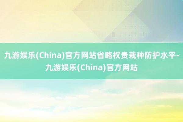 九游娱乐(China)官方网站省略权贵栽种防护水平-九游娱乐(China)官方网站