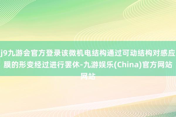 j9九游会官方登录该微机电结构通过可动结构对感应膜的形变经过进行罢休-九游娱乐(China)官方网站