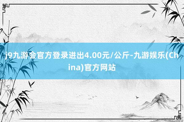 j9九游会官方登录进出4.00元/公斤-九游娱乐(China)官方网站