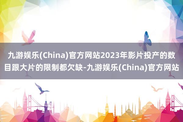 九游娱乐(China)官方网站2023年影片投产的数目跟大片的限制都欠缺-九游娱乐(China)官方网站