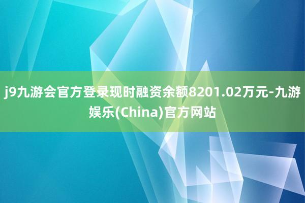 j9九游会官方登录现时融资余额8201.02万元-九游娱乐(China)官方网站