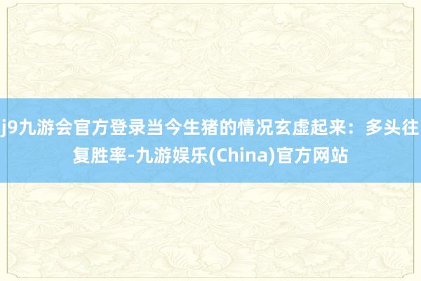 j9九游会官方登录当今生猪的情况玄虚起来：多头往复胜率-九游娱乐(China)官方网站