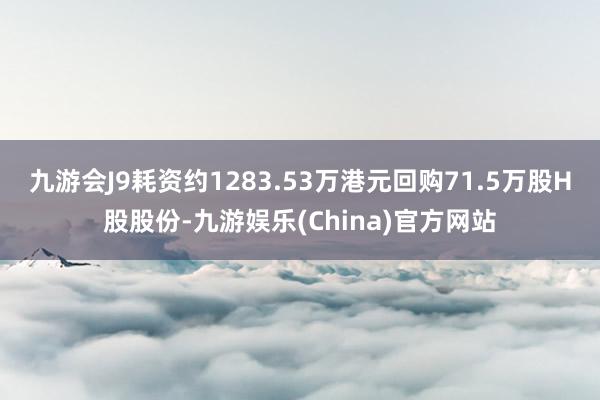 九游会J9耗资约1283.53万港元回购71.5万股H股股份-九游娱乐(China)官方网站