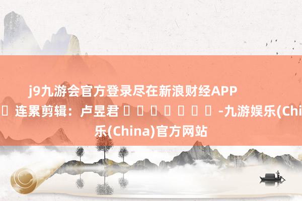 j9九游会官方登录尽在新浪财经APP            						连累剪辑：卢昱君 							-九游娱乐(China)官方网站