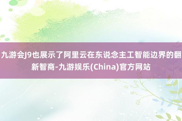 九游会J9也展示了阿里云在东说念主工智能边界的翻新智商-九游娱乐(China)官方网站