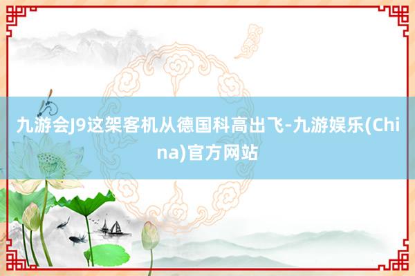 九游会J9这架客机从德国科高出飞-九游娱乐(China)官方网站