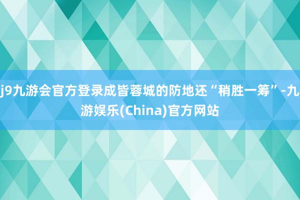 j9九游会官方登录成皆蓉城的防地还“稍胜一筹”-九游娱乐(China)官方网站