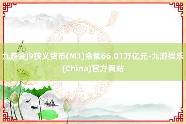 九游会J9狭义货币(M1)余额66.01万亿元-九游娱乐(China)官方网站