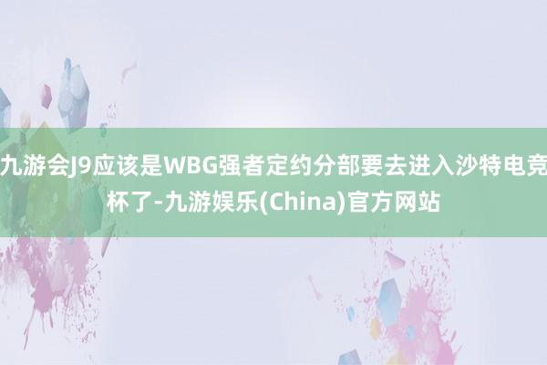 九游会J9应该是WBG强者定约分部要去进入沙特电竞杯了-九游娱乐(China)官方网站