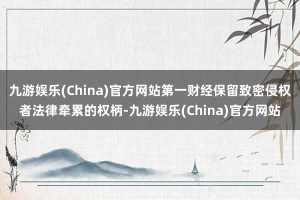 九游娱乐(China)官方网站第一财经保留致密侵权者法律牵累的权柄-九游娱乐(China)官方网站