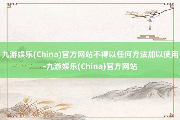 九游娱乐(China)官方网站不得以任何方法加以使用-九游娱乐(China)官方网站