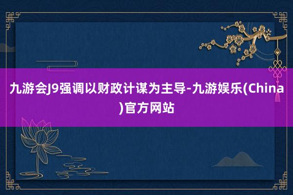 九游会J9强调以财政计谋为主导-九游娱乐(China)官方网站