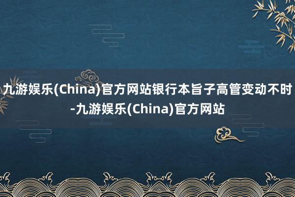 九游娱乐(China)官方网站银行本旨子高管变动不时-九游娱乐(China)官方网站