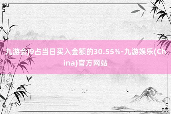 九游会J9占当日买入金额的30.55%-九游娱乐(China)官方网站