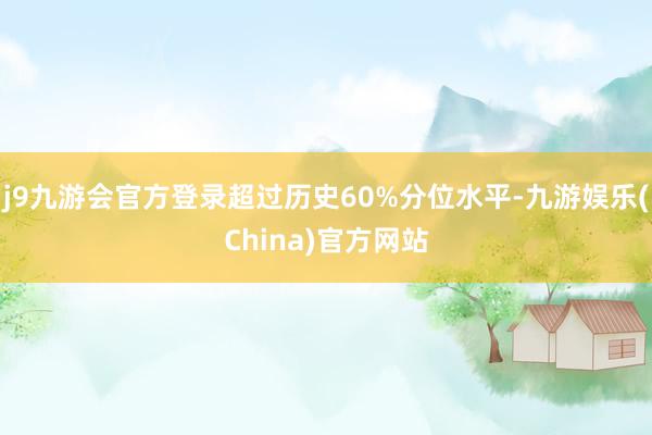 j9九游会官方登录超过历史60%分位水平-九游娱乐(China)官方网站