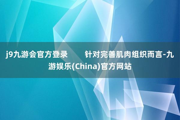 j9九游会官方登录        针对完善肌肉组织而言-九游娱乐(China)官方网站